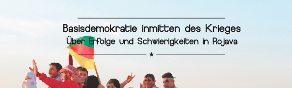 Basisdemokratie inmitten des Krieges. Über Erfolge und Schwierigkeiten in Rojava